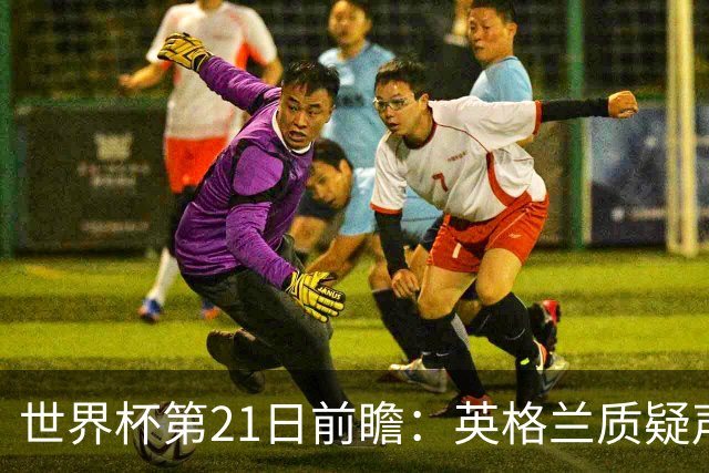世界杯第21日前瞻：英格兰质疑声中前行 美国力求打破恐欧魔咒