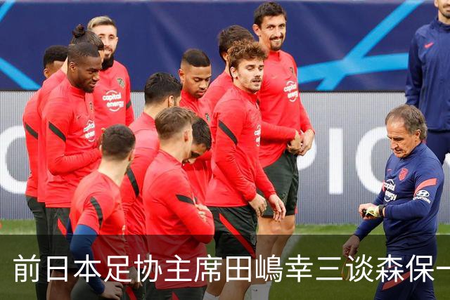 前日本足协主席田嶋幸三谈森保一续约传闻：这是合理的决定
