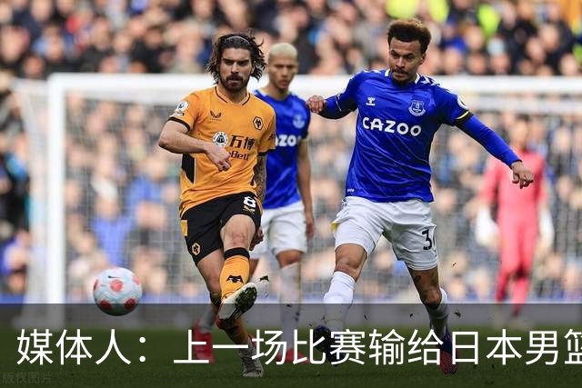 媒体人：上一场比赛输给日本男篮实在很不应该 教练组责任非常大