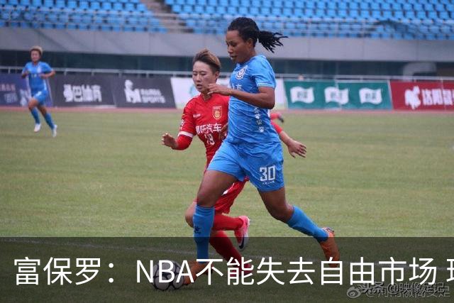 富保罗：NBA不能失去自由市场 球迷爱看 该直播让球员现场拿钱