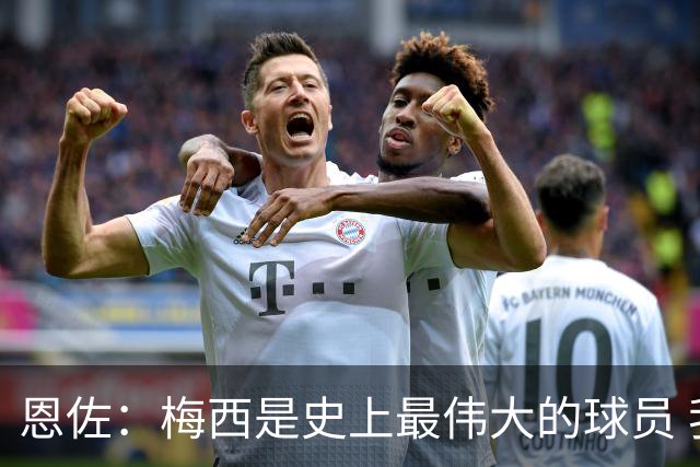 恩佐：梅西是史上最伟大的球员 我们会努力卫冕世界杯
