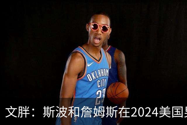 文胖：斯波和詹姆斯在2024美国男篮期间重新找回化学反应