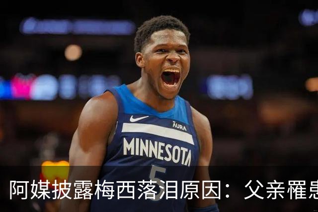 阿媒披露梅西落泪原因：父亲罹患结肠癌 近期病情恶化